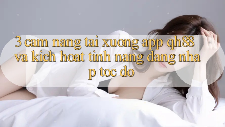 3. Cẩm nang Tải xuống App QH88 Và Kích Hoạt Tính Năng Đăng Nhập Tốc độ 3. Cẩm nang Tải xuống App QH88 Và Kích Hoạt Tính Năng Đăng Nhập Tốc độ