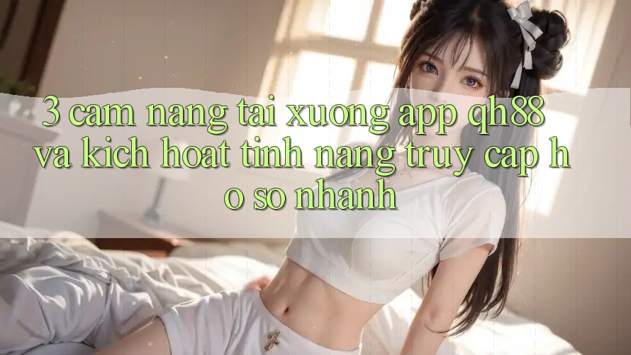 3. Cẩm nang Tải xuống App QH88 Và Kích Hoạt Tính Năng Truy cập hồ sơ Nhanh 3. Cẩm nang Tải xuống App QH88 Và Kích Hoạt Tính Năng Truy cập hồ sơ Nhanh