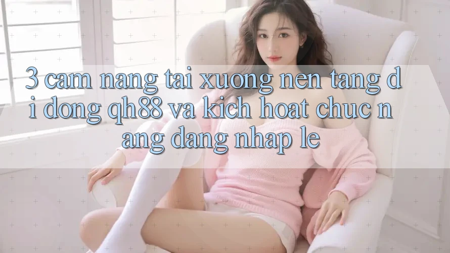3. Cẩm nang Tải xuống Nền tảng di động QH88 Và Kích Hoạt Chức năng Đăng Nhập Lẹ 3. Cẩm nang Tải xuống Nền tảng di động QH88 Và Kích Hoạt Chức năng Đăng Nhập Lẹ