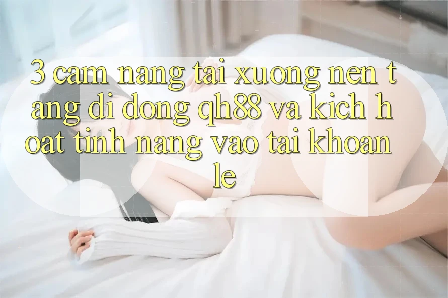 3. Cẩm nang Tải xuống Nền tảng di động QH88 Và Kích Hoạt Tính Năng Vào tài khoản Lẹ 3. Cẩm nang Tải xuống Nền tảng di động QH88 Và Kích Hoạt Tính Năng Vào tài khoản Lẹ