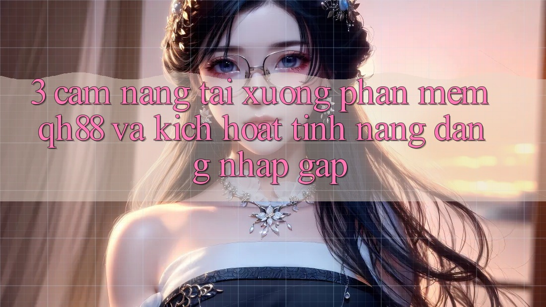 3. Cẩm nang Tải xuống Phần mềm QH88 Và Kích Hoạt Tính Năng Đăng Nhập Gấp 3. Cẩm nang Tải xuống Phần mềm QH88 Và Kích Hoạt Tính Năng Đăng Nhập Gấp