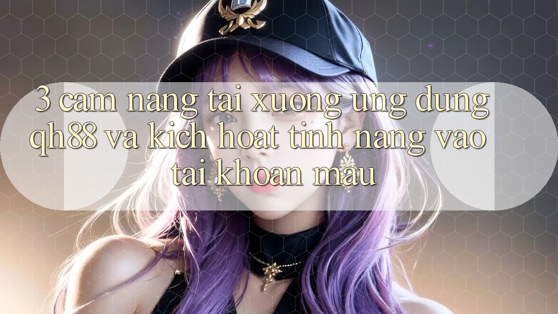 3. Cẩm nang Tải xuống Ứng dụng QH88 Và Kích Hoạt Tính Năng Vào tài khoản Mau 3. Cẩm nang Tải xuống Ứng dụng QH88 Và Kích Hoạt Tính Năng Vào tài khoản Mau