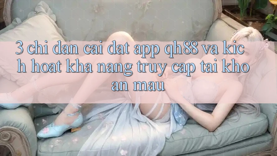 3. Chỉ dẫn Cài đặt App QH88 Và Kích Hoạt Khả năng Truy cập tài khoản Mau 3. Chỉ dẫn Cài đặt App QH88 Và Kích Hoạt Khả năng Truy cập tài khoản Mau
