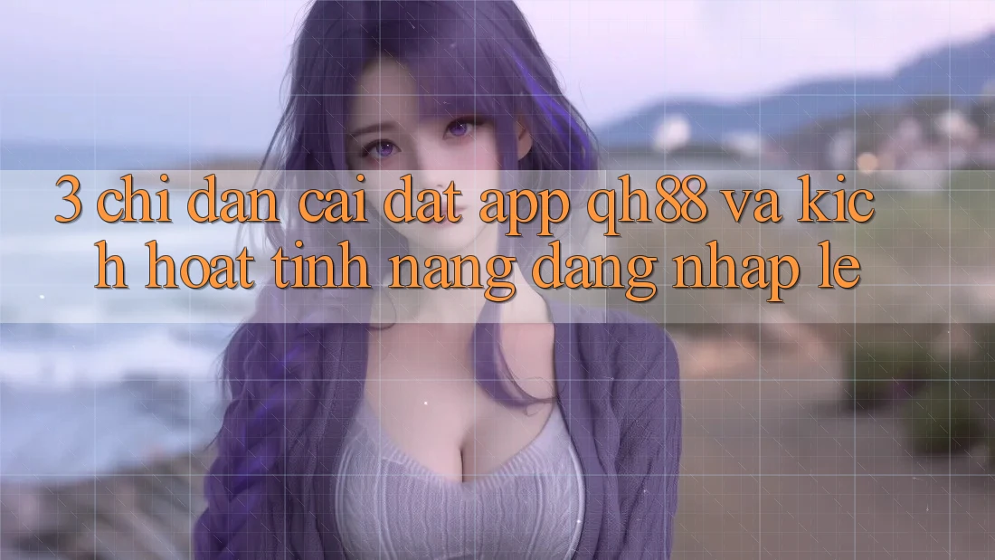 3. Chỉ dẫn Cài đặt App QH88 Và Kích Hoạt Tính Năng Đăng Nhập Lẹ 3. Chỉ dẫn Cài đặt App QH88 Và Kích Hoạt Tính Năng Đăng Nhập Lẹ
