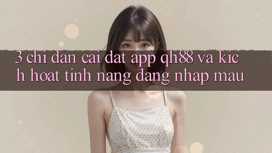 3. Chỉ dẫn Cài đặt App QH88 Và Kích Hoạt Tính Năng Đăng Nhập Mau 3. Chỉ dẫn Cài đặt App QH88 Và Kích Hoạt Tính Năng Đăng Nhập Mau