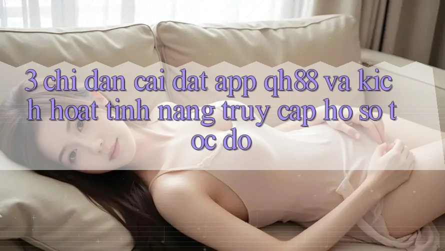 3. Chỉ dẫn Cài đặt App QH88 Và Kích Hoạt Tính năng Truy cập hồ sơ Tốc độ 3. Chỉ dẫn Cài đặt App QH88 Và Kích Hoạt Tính năng Truy cập hồ sơ Tốc độ