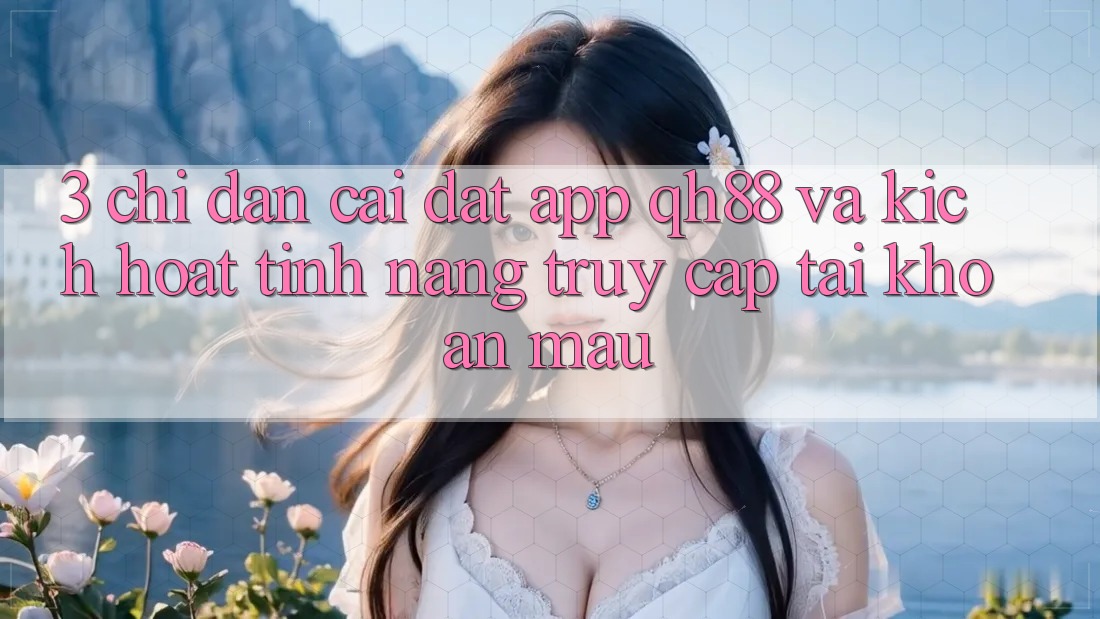 3. Chỉ dẫn Cài đặt App QH88 Và Kích Hoạt Tính Năng Truy cập tài khoản Mau