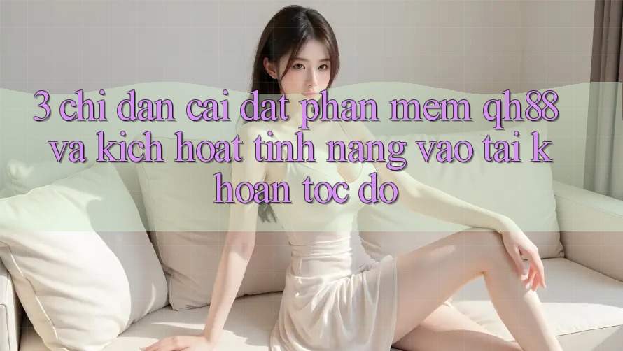 3. Chỉ dẫn Cài đặt Phần mềm QH88 Và Kích Hoạt Tính Năng Vào tài khoản Tốc độ 3. Chỉ dẫn Cài đặt Phần mềm QH88 Và Kích Hoạt Tính Năng Vào tài khoản Tốc độ