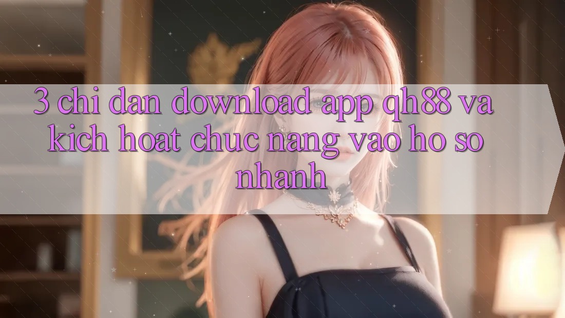 3. Chỉ dẫn Download App QH88 Và Kích Hoạt Chức năng Vào hồ sơ Nhanh 3. Chỉ dẫn Download App QH88 Và Kích Hoạt Chức năng Vào hồ sơ Nhanh