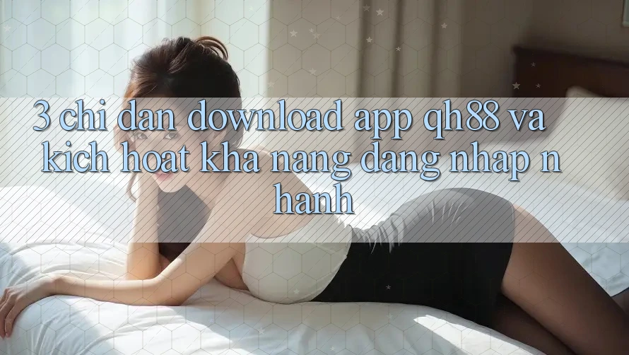 3. Chỉ dẫn Download App QH88 Và Kích Hoạt Khả năng Đăng Nhập Nhanh 3. Chỉ dẫn Download App QH88 Và Kích Hoạt Khả năng Đăng Nhập Nhanh
