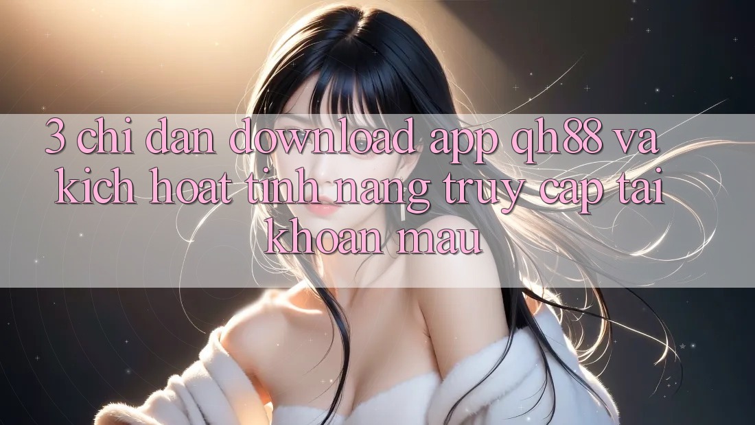 3. Chỉ dẫn Download App QH88 Và Kích Hoạt Tính Năng Truy cập tài khoản Mau 3. Chỉ dẫn Download App QH88 Và Kích Hoạt Tính Năng Truy cập tài khoản Mau