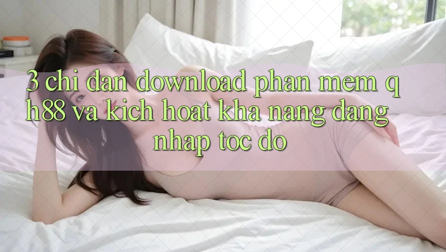 3. Chỉ dẫn Download Phần mềm QH88 Và Kích Hoạt Khả năng Đăng Nhập Tốc độ 3. Chỉ dẫn Download Phần mềm QH88 Và Kích Hoạt Khả năng Đăng Nhập Tốc độ