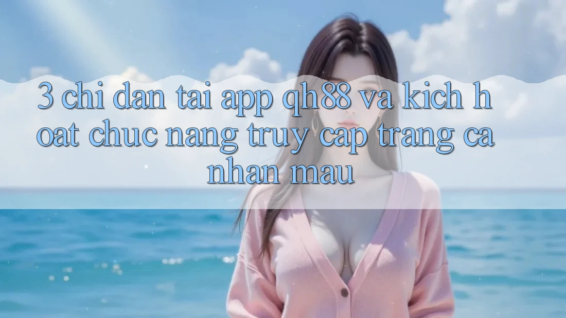 3. Chỉ dẫn Tải App QH88 Và Kích Hoạt Chức năng Truy cập trang cá nhân Mau 3. Chỉ dẫn Tải App QH88 Và Kích Hoạt Chức năng Truy cập trang cá nhân Mau