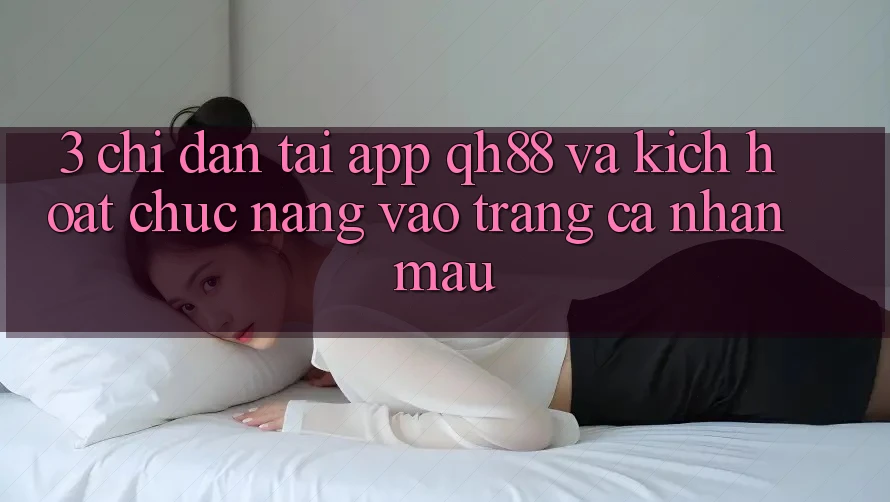 3. Chỉ dẫn Tải App QH88 Và Kích Hoạt Chức năng Vào trang cá nhân Mau 3. Chỉ dẫn Tải App QH88 Và Kích Hoạt Chức năng Vào trang cá nhân Mau