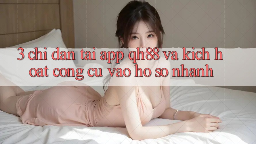 3. Chỉ dẫn Tải App QH88 Và Kích Hoạt Công cụ Vào hồ sơ Nhanh 3. Chỉ dẫn Tải App QH88 Và Kích Hoạt Công cụ Vào hồ sơ Nhanh