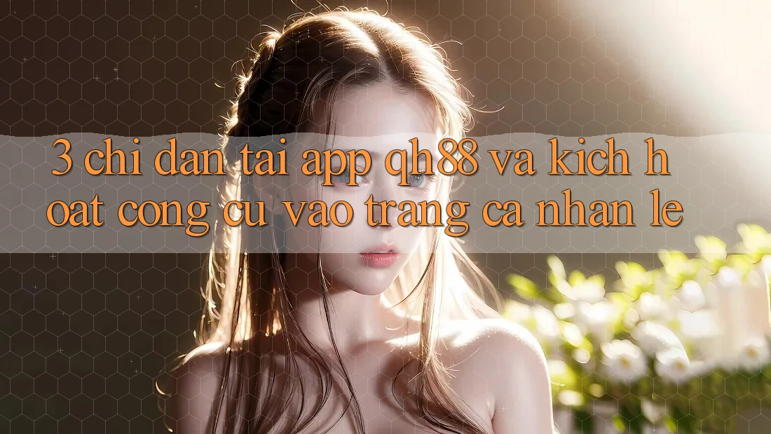 3. Chỉ dẫn Tải App QH88 Và Kích Hoạt Công cụ Vào trang cá nhân Lẹ 3. Chỉ dẫn Tải App QH88 Và Kích Hoạt Công cụ Vào trang cá nhân Lẹ