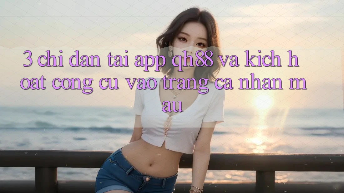3. Chỉ dẫn Tải App QH88 Và Kích Hoạt Công cụ Vào trang cá nhân Mau