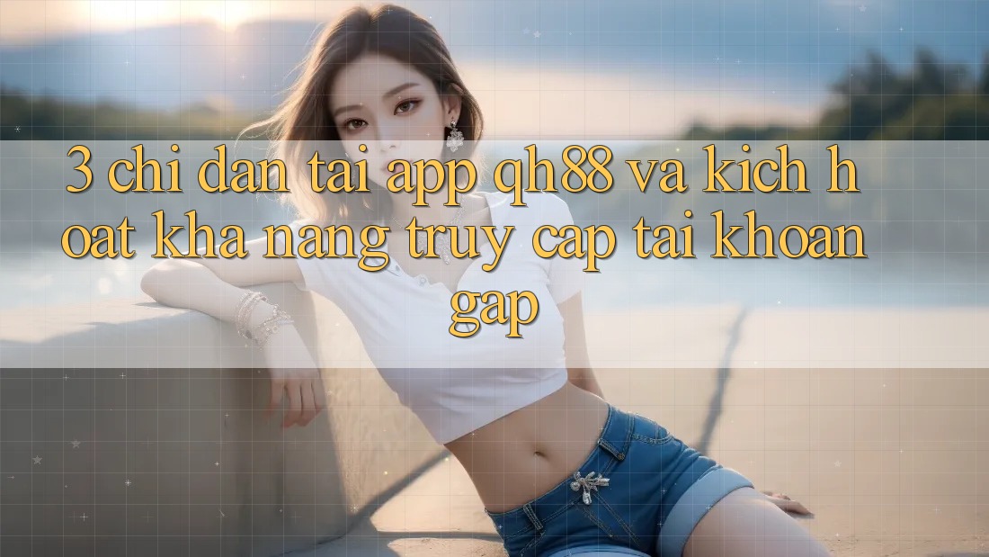 3. Chỉ dẫn Tải App QH88 Và Kích Hoạt Khả năng Truy cập tài khoản Gấp 3. Chỉ dẫn Tải App QH88 Và Kích Hoạt Khả năng Truy cập tài khoản Gấp