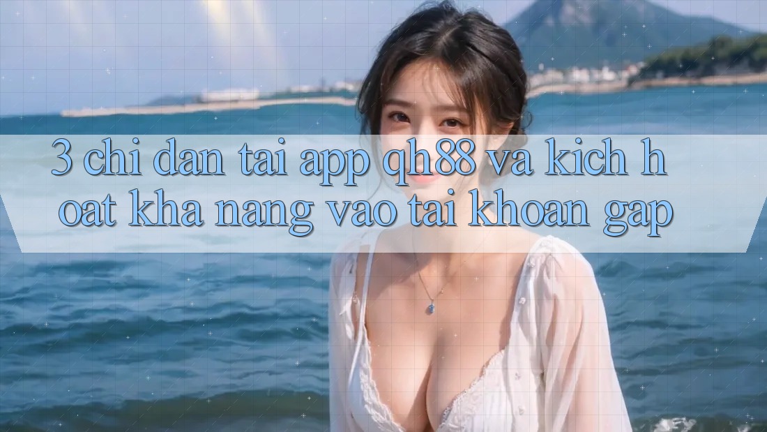 3. Chỉ dẫn Tải App QH88 Và Kích Hoạt Khả năng Vào tài khoản Gấp 3. Chỉ dẫn Tải App QH88 Và Kích Hoạt Khả năng Vào tài khoản Gấp