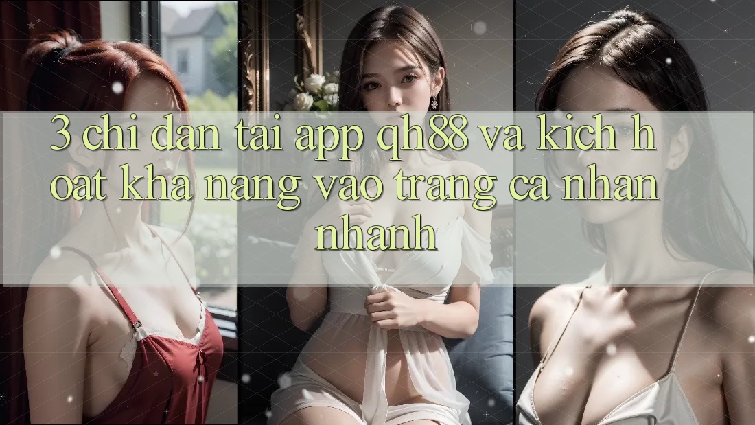 3. Chỉ dẫn Tải App QH88 Và Kích Hoạt Khả năng Vào trang cá nhân Nhanh 3. Chỉ dẫn Tải App QH88 Và Kích Hoạt Khả năng Vào trang cá nhân Nhanh