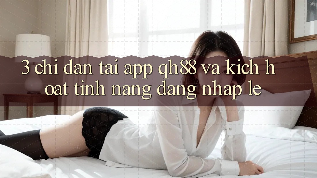3. Chỉ dẫn Tải App QH88 Và Kích Hoạt Tính năng Đăng Nhập Lẹ 3. Chỉ dẫn Tải App QH88 Và Kích Hoạt Tính năng Đăng Nhập Lẹ