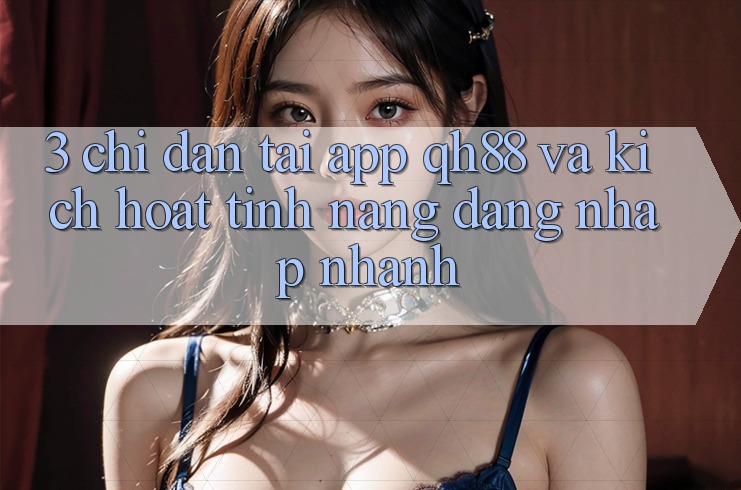 3. Chỉ dẫn Tải App QH88 Và Kích Hoạt Tính Năng Đăng nhập Nhanh 3. Chỉ dẫn Tải App QH88 Và Kích Hoạt Tính Năng Đăng nhập Nhanh
