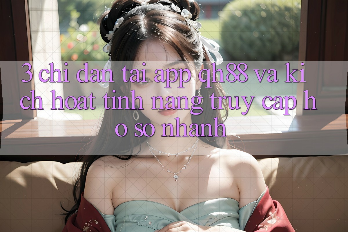 3. Chỉ dẫn Tải App QH88 Và Kích Hoạt Tính Năng Truy cập hồ sơ Nhanh 3. Chỉ dẫn Tải App QH88 Và Kích Hoạt Tính Năng Truy cập hồ sơ Nhanh