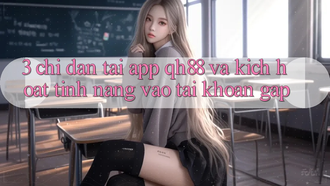 3. Chỉ dẫn Tải App QH88 Và Kích Hoạt Tính Năng Vào tài khoản Gấp 3. Chỉ dẫn Tải App QH88 Và Kích Hoạt Tính Năng Vào tài khoản Gấp