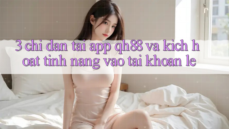 3. Chỉ dẫn Tải App QH88 Và Kích Hoạt Tính Năng Vào tài khoản Lẹ 3. Chỉ dẫn Tải App QH88 Và Kích Hoạt Tính Năng Vào tài khoản Lẹ