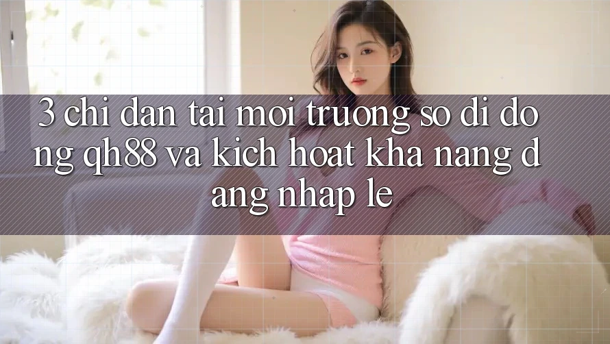 3. Chỉ dẫn Tải Môi trường số di động QH88 Và Kích Hoạt Khả năng Đăng Nhập Lẹ 3. Chỉ dẫn Tải Môi trường số di động QH88 Và Kích Hoạt Khả năng Đăng Nhập Lẹ