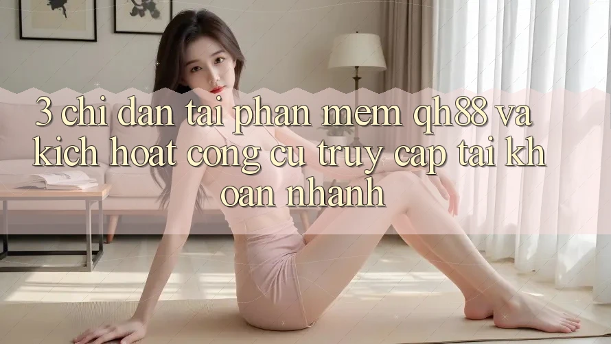3. Chỉ dẫn Tải Phần mềm QH88 Và Kích Hoạt Công cụ Truy cập tài khoản Nhanh 3. Chỉ dẫn Tải Phần mềm QH88 Và Kích Hoạt Công cụ Truy cập tài khoản Nhanh