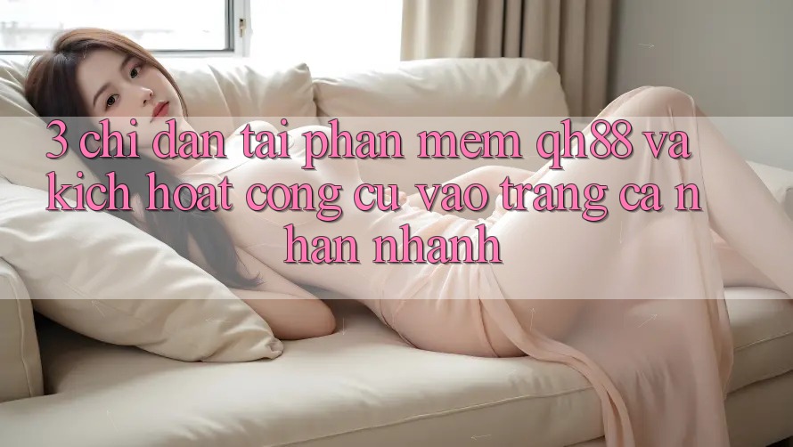 3. Chỉ dẫn Tải Phần mềm QH88 Và Kích Hoạt Công cụ Vào trang cá nhân Nhanh