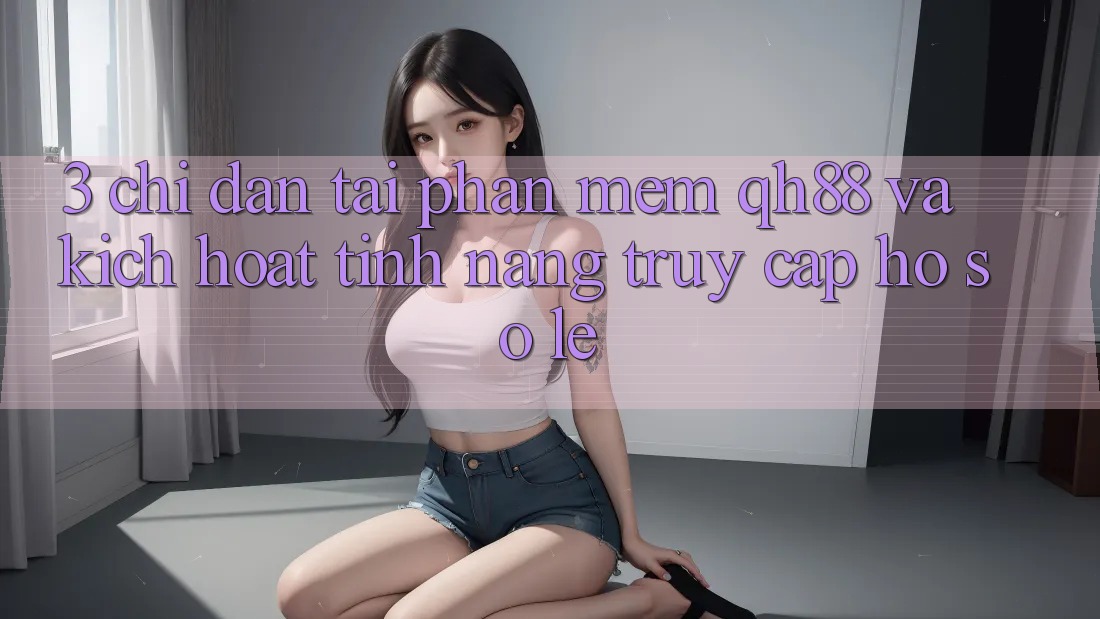 3. Chỉ dẫn Tải Phần mềm QH88 Và Kích Hoạt Tính Năng Truy cập hồ sơ Lẹ 3. Chỉ dẫn Tải Phần mềm QH88 Và Kích Hoạt Tính Năng Truy cập hồ sơ Lẹ