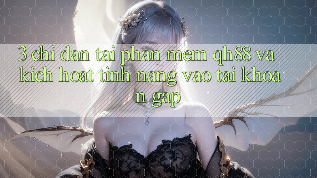 3. Chỉ dẫn Tải Phần mềm QH88 Và Kích Hoạt Tính Năng Vào tài khoản Gấp 3. Chỉ dẫn Tải Phần mềm QH88 Và Kích Hoạt Tính Năng Vào tài khoản Gấp