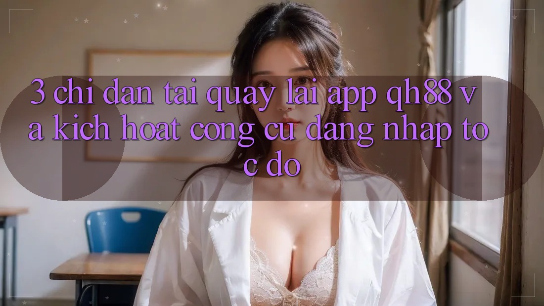 3. Chỉ dẫn Tải quay lại App QH88 Và Kích Hoạt Công cụ Đăng Nhập Tốc độ 3. Chỉ dẫn Tải quay lại App QH88 Và Kích Hoạt Công cụ Đăng Nhập Tốc độ