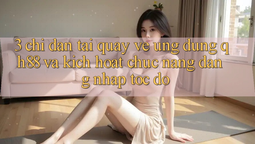 3. Chỉ dẫn Tải quay về Ứng dụng QH88 Và Kích Hoạt Chức năng Đăng Nhập Tốc độ 3. Chỉ dẫn Tải quay về Ứng dụng QH88 Và Kích Hoạt Chức năng Đăng Nhập Tốc độ