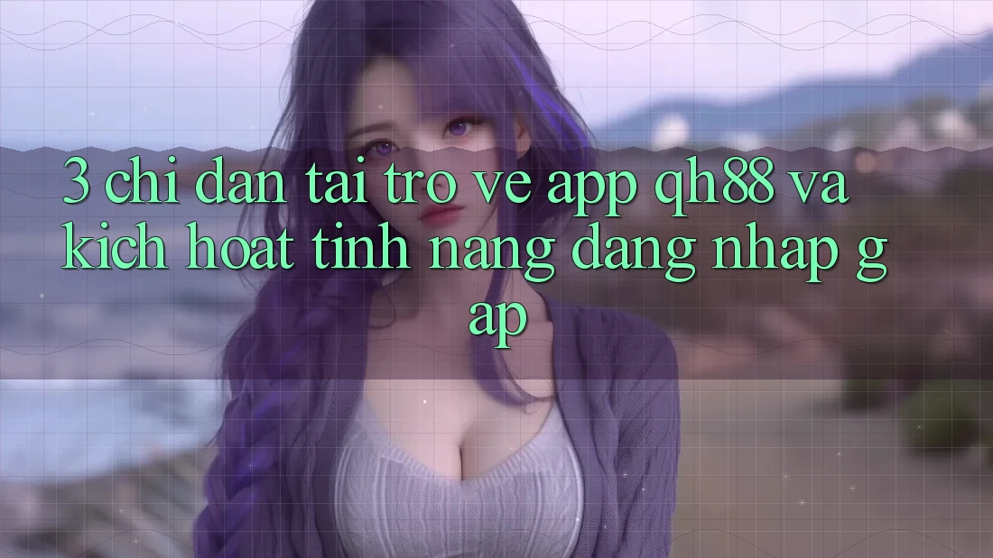 3. Chỉ dẫn Tải trở về App QH88 Và Kích Hoạt Tính Năng Đăng Nhập Gấp 3. Chỉ dẫn Tải trở về App QH88 Và Kích Hoạt Tính Năng Đăng Nhập Gấp