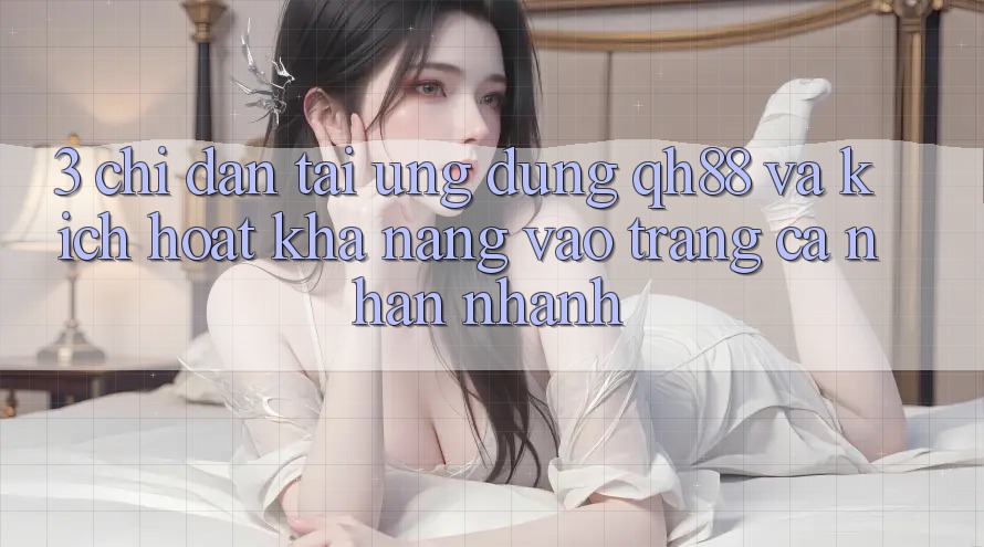 3. Chỉ dẫn Tải Ứng dụng QH88 Và Kích Hoạt Khả năng Vào trang cá nhân Nhanh 3. Chỉ dẫn Tải Ứng dụng QH88 Và Kích Hoạt Khả năng Vào trang cá nhân Nhanh