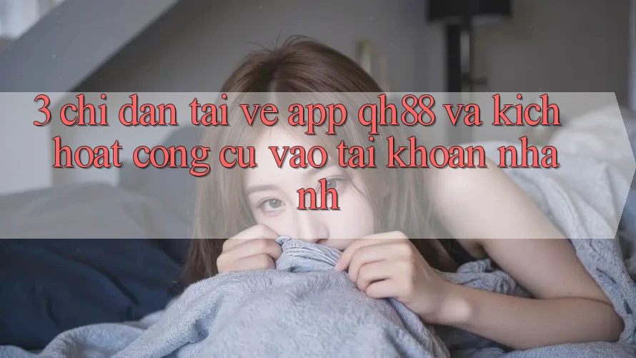 3. Chỉ dẫn Tải về App QH88 Và Kích Hoạt Công cụ Vào tài khoản Nhanh 3. Chỉ dẫn Tải về App QH88 Và Kích Hoạt Công cụ Vào tài khoản Nhanh