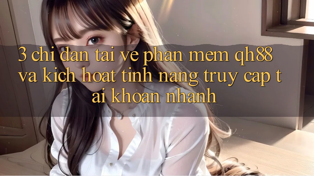 3. Chỉ dẫn Tải về Phần mềm QH88 Và Kích Hoạt Tính Năng Truy cập tài khoản Nhanh 3. Chỉ dẫn Tải về Phần mềm QH88 Và Kích Hoạt Tính Năng Truy cập tài khoản Nhanh