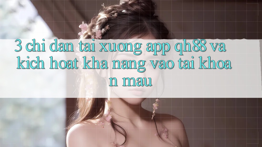 3. Chỉ dẫn Tải xuống App QH88 Và Kích Hoạt Khả năng Vào tài khoản Mau 3. Chỉ dẫn Tải xuống App QH88 Và Kích Hoạt Khả năng Vào tài khoản Mau