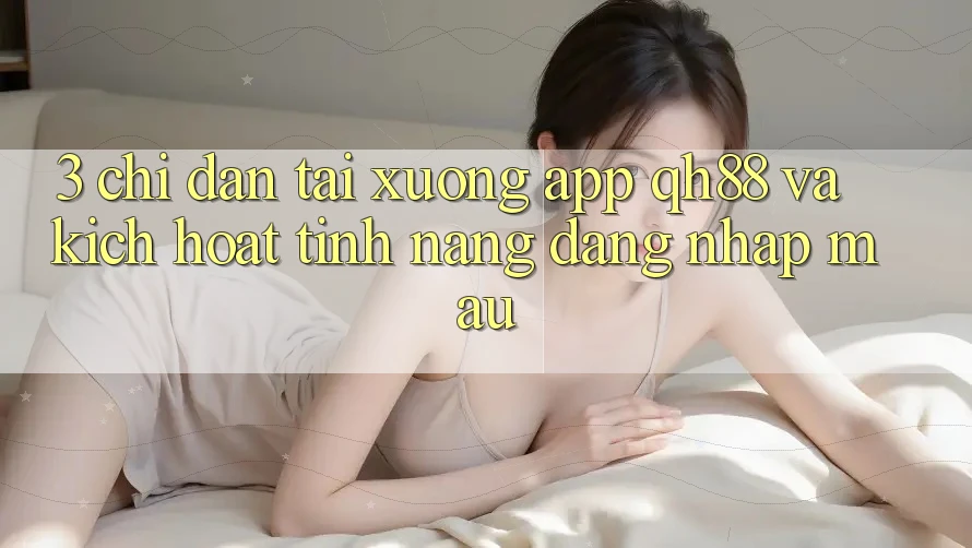 3. Chỉ dẫn Tải xuống App QH88 Và Kích Hoạt Tính Năng Đăng Nhập Mau