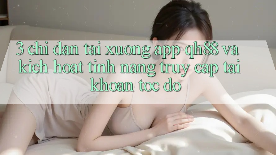 3. Chỉ dẫn Tải xuống App QH88 Và Kích Hoạt Tính Năng Truy cập tài khoản Tốc độ 3. Chỉ dẫn Tải xuống App QH88 Và Kích Hoạt Tính Năng Truy cập tài khoản Tốc độ