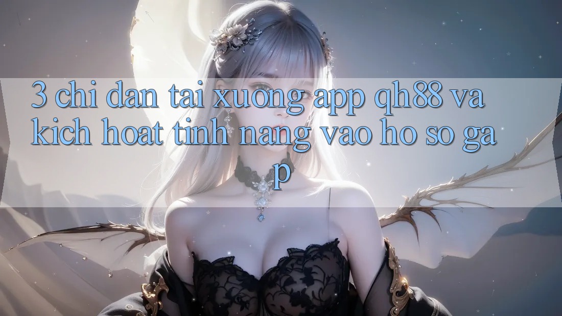3. Chỉ dẫn Tải xuống App QH88 Và Kích Hoạt Tính Năng Vào hồ sơ Gấp 3. Chỉ dẫn Tải xuống App QH88 Và Kích Hoạt Tính Năng Vào hồ sơ Gấp