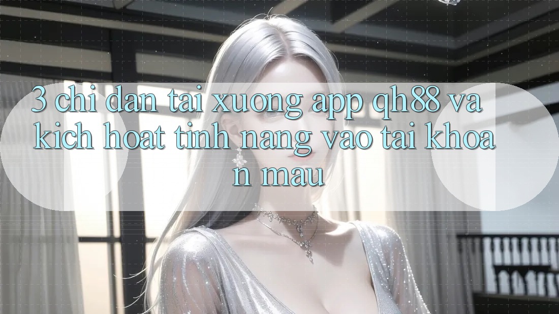3. Chỉ dẫn Tải xuống App QH88 Và Kích Hoạt Tính Năng Vào tài khoản Mau