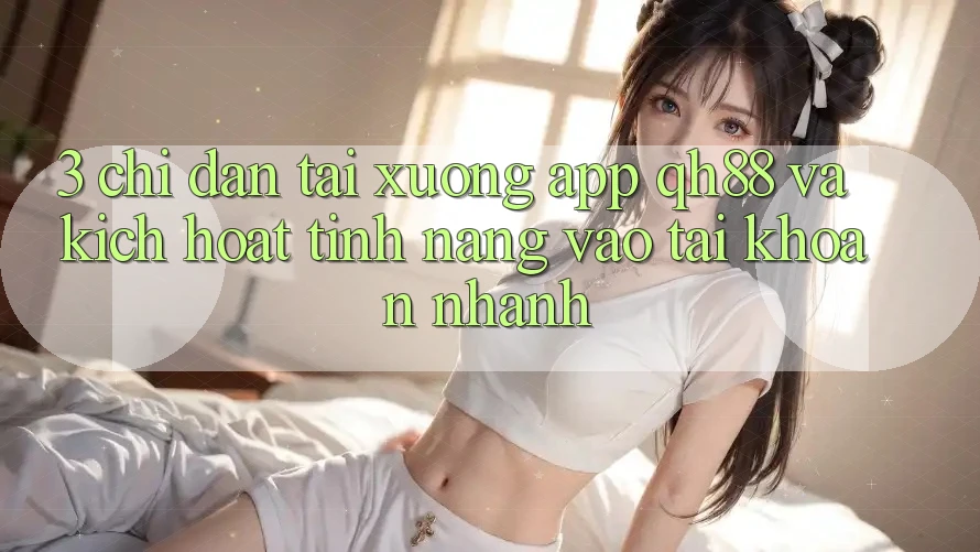 3. Chỉ dẫn Tải xuống App QH88 Và Kích Hoạt Tính Năng Vào tài khoản Nhanh