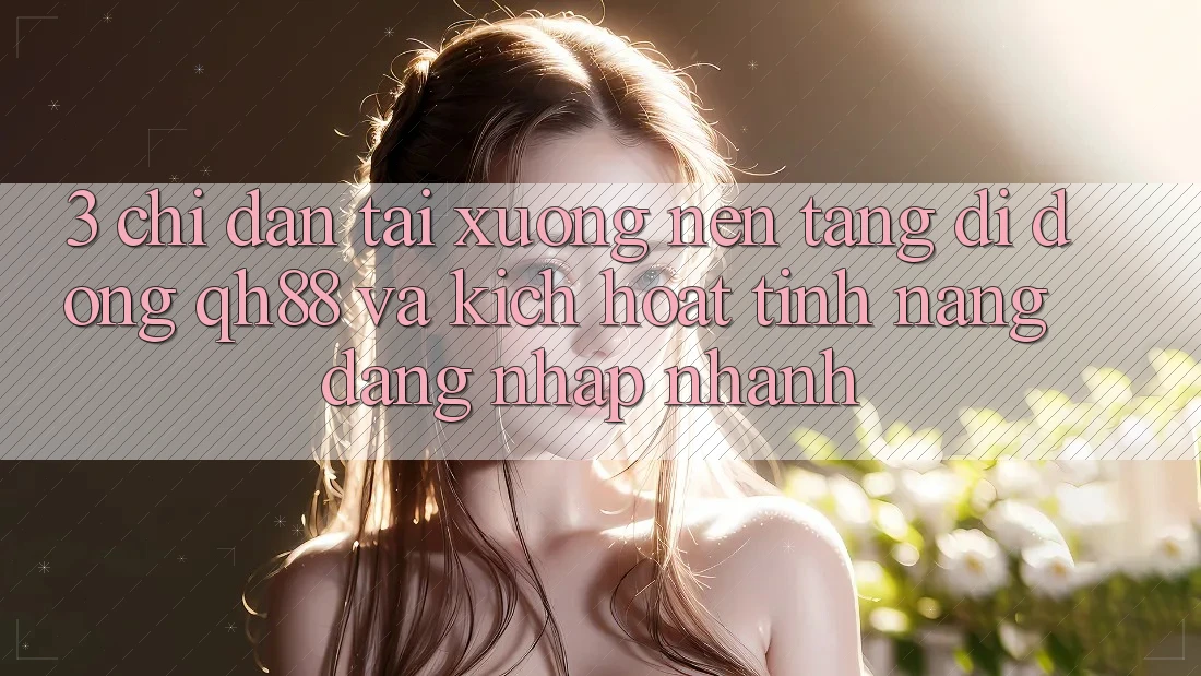 3. Chỉ dẫn Tải xuống Nền tảng di động QH88 Và Kích Hoạt Tính Năng Đăng Nhập Nhanh 3. Chỉ dẫn Tải xuống Nền tảng di động QH88 Và Kích Hoạt Tính Năng Đăng Nhập Nhanh
