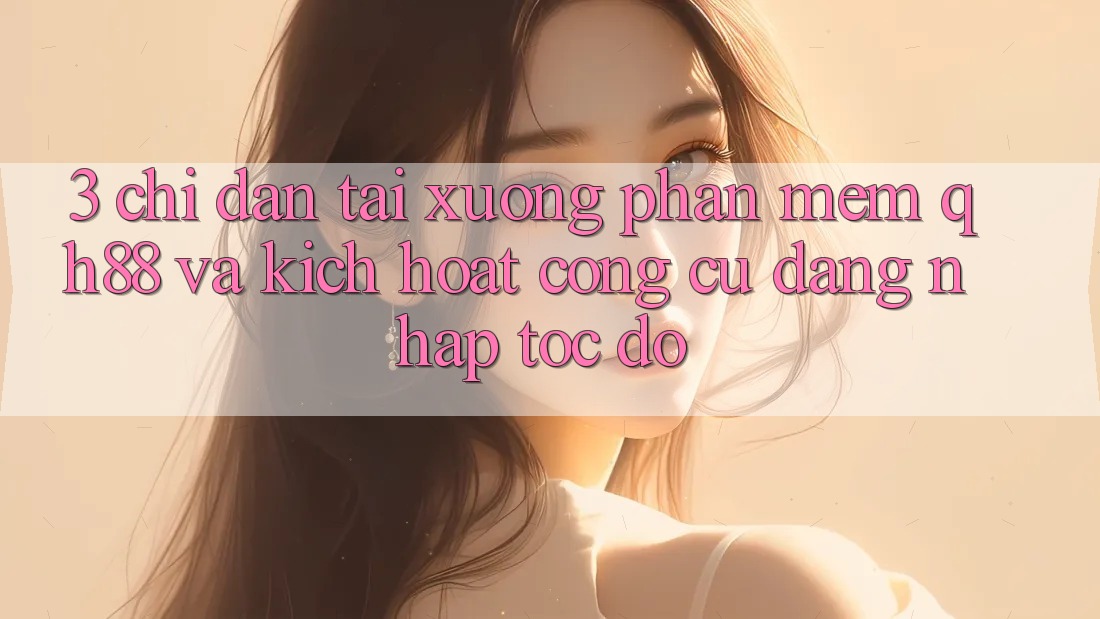 3. Chỉ dẫn Tải xuống Phần mềm QH88 Và Kích Hoạt Công cụ Đăng Nhập Tốc độ