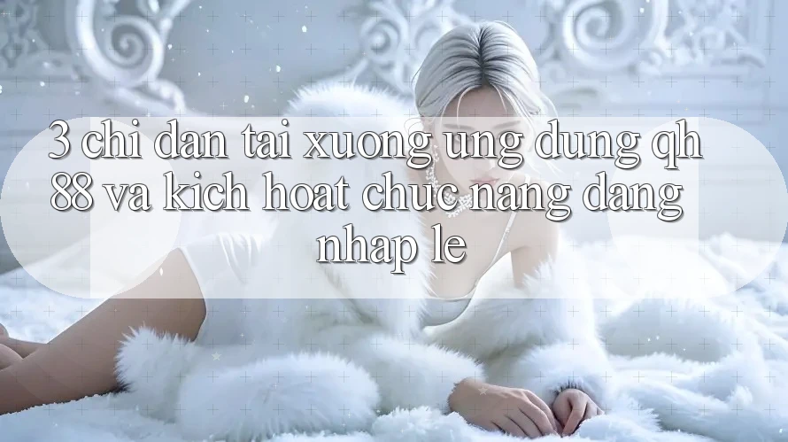 3. Chỉ dẫn Tải xuống Ứng dụng QH88 Và Kích Hoạt Chức năng Đăng Nhập Lẹ 3. Chỉ dẫn Tải xuống Ứng dụng QH88 Và Kích Hoạt Chức năng Đăng Nhập Lẹ