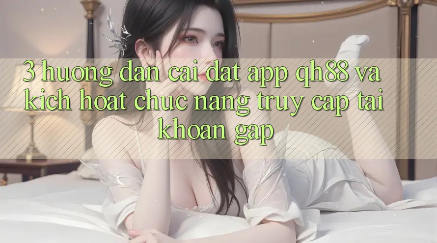 3. Hướng Dẫn Cài đặt App QH88 Và Kích Hoạt Chức năng Truy cập tài khoản Gấp